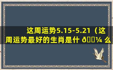 这周运势5.15-5.21（这周运势最好的生肖是什 🌼 么）